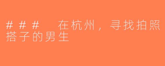 ### 在杭州，寻找拍照搭子的男生