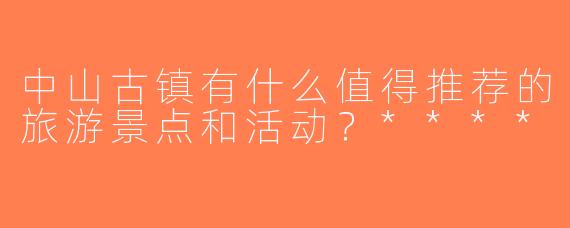 中山古镇有什么值得推荐的旅游景点和活动？****