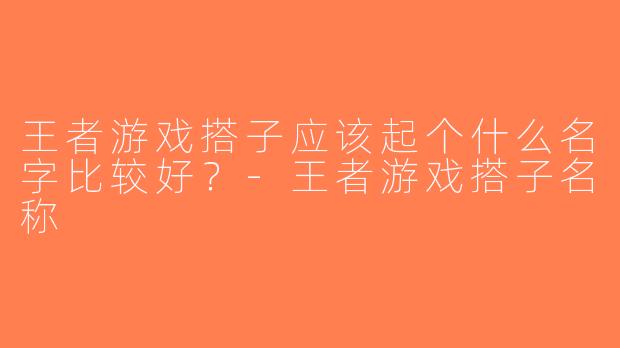 王者游戏搭子应该起个什么名字比较好？-王者游戏搭子名称