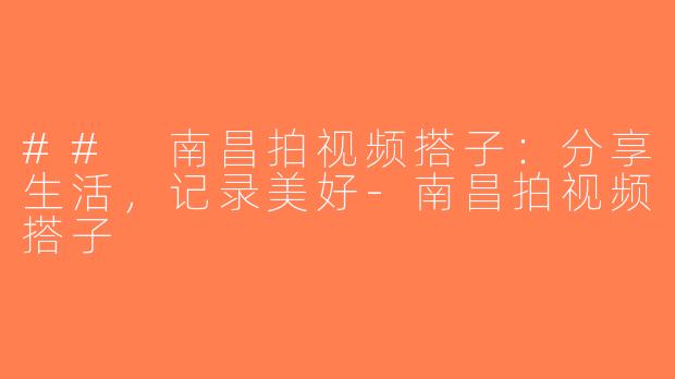 ## 南昌拍视频搭子：分享生活，记录美好-南昌拍视频搭子