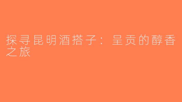 探寻昆明酒搭子：呈贡的醇香之旅