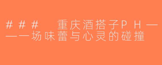 ### 重庆酒搭子PH——一场味蕾与心灵的碰撞