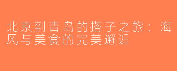北京到青岛的搭子之旅：海风与美食的完美邂逅