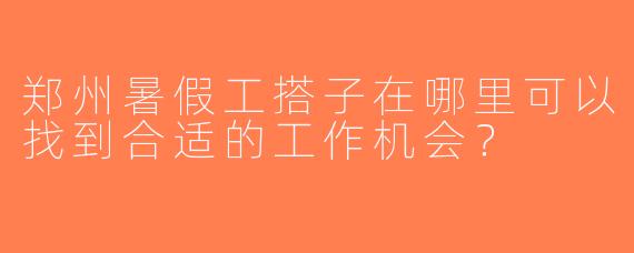郑州暑假工搭子在哪里可以找到合适的工作机会？