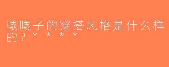 曦曦子的穿搭风格是什么样的？****