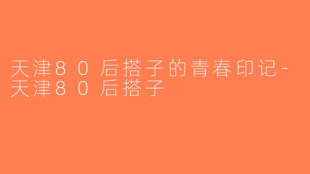 天津80后搭子的青春印记-天津80后搭子