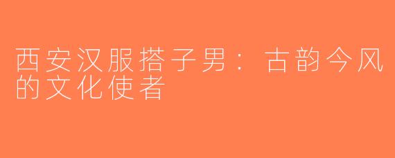西安汉服搭子男：古韵今风的文化使者