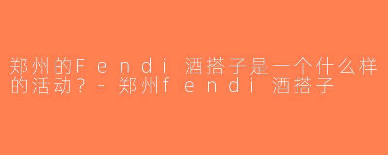 郑州的Fendi酒搭子是一个什么样的活动？-郑州fendi酒搭子