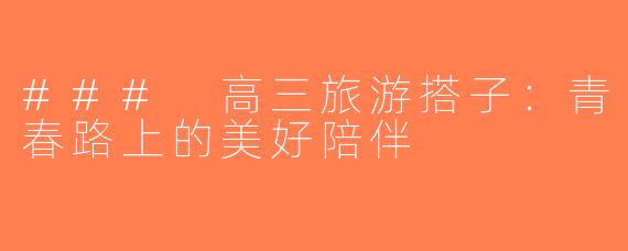 ### 高三旅游搭子：青春路上的美好陪伴