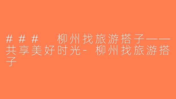 ### 柳州找旅游搭子——共享美好时光-柳州找旅游搭子