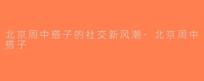 北京周中搭子的社交新风潮-北京周中搭子