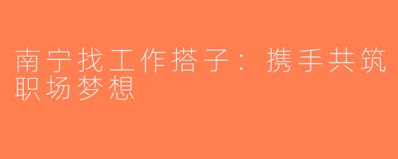 南宁找工作搭子：携手共筑职场梦想