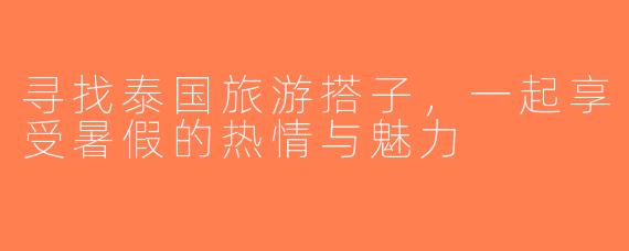 寻找泰国旅游搭子，一起享受暑假的热情与魅力