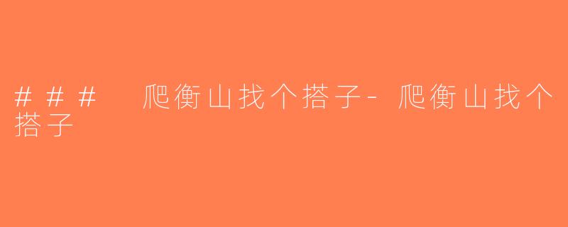 ### 爬衡山找个搭子-爬衡山找个搭子