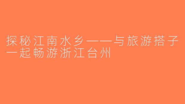 探秘江南水乡——与旅游搭子一起畅游浙江台州