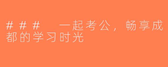 ### 一起考公，畅享成都的学习时光