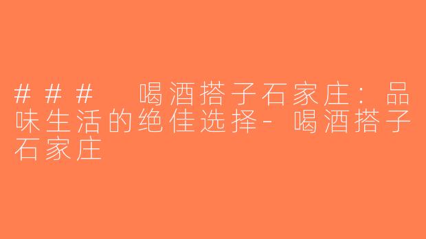 ### 喝酒搭子石家庄：品味生活的绝佳选择-喝酒搭子石家庄