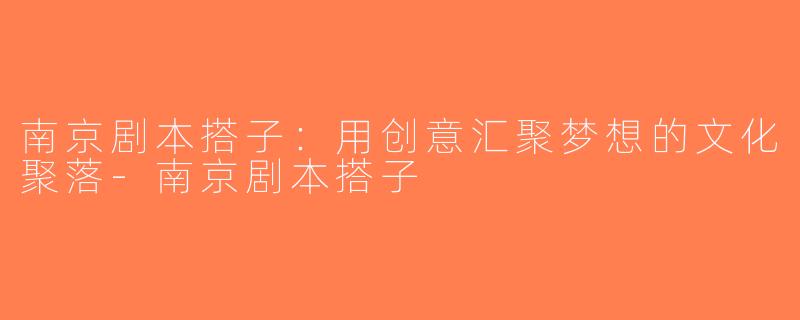 南京剧本搭子：用创意汇聚梦想的文化聚落-南京剧本搭子