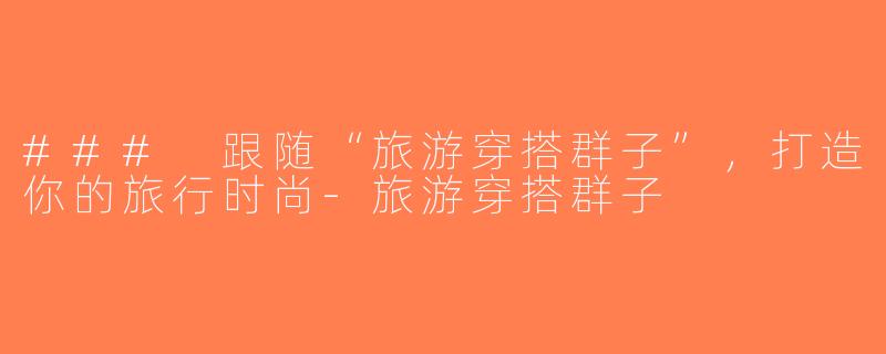 ### 跟随“旅游穿搭群子”，打造你的旅行时尚-旅游穿搭群子