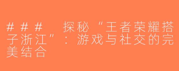 ### 探秘“王者荣耀搭子浙江”：游戏与社交的完美结合