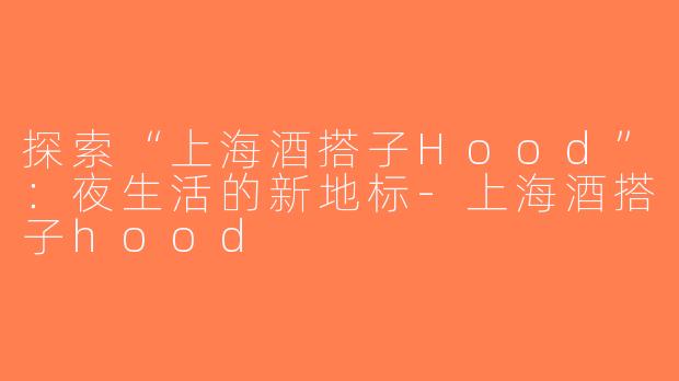 探索“上海酒搭子Hood”：夜生活的新地标-上海酒搭子hood
