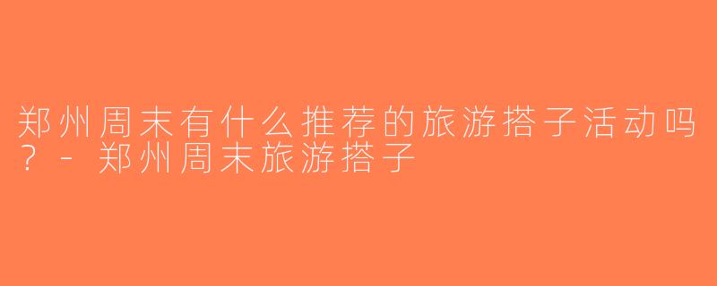 郑州周末有什么推荐的旅游搭子活动吗？-郑州周末旅游搭子