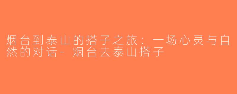 烟台到泰山的搭子之旅：一场心灵与自然的对话-烟台去泰山搭子