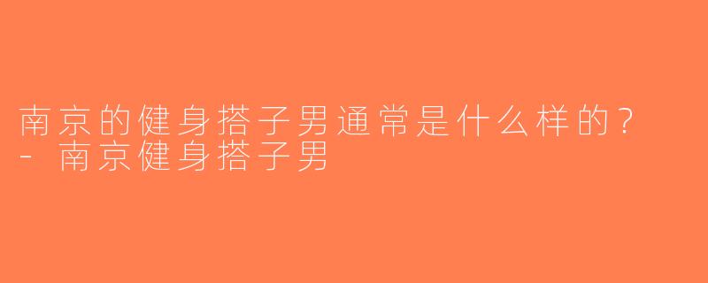 南京的健身搭子男通常是什么样的？ -南京健身搭子男