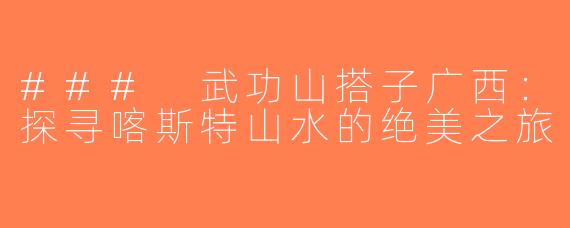 ### 武功山搭子广西：探寻喀斯特山水的绝美之旅