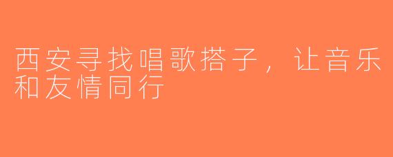 西安寻找唱歌搭子，让音乐和友情同行