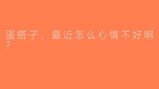 蛋搭子，最近怎么心情不好啊？