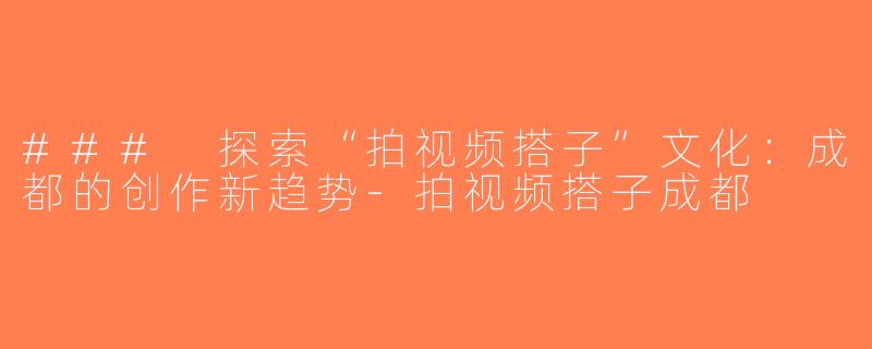 ### 探索“拍视频搭子”文化：成都的创作新趋势-拍视频搭子成都