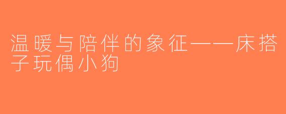 温暖与陪伴的象征——床搭子玩偶小狗