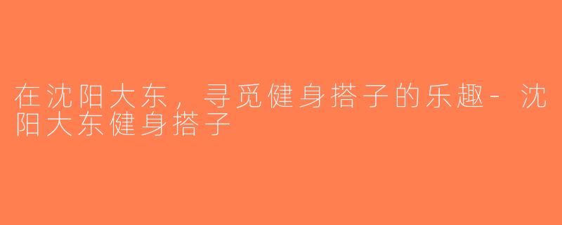 在沈阳大东，寻觅健身搭子的乐趣-沈阳大东健身搭子