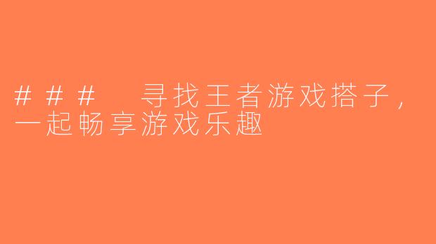 ### 寻找王者游戏搭子，一起畅享游戏乐趣