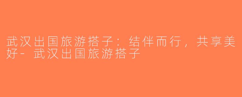 武汉出国旅游搭子：结伴而行，共享美好-武汉出国旅游搭子