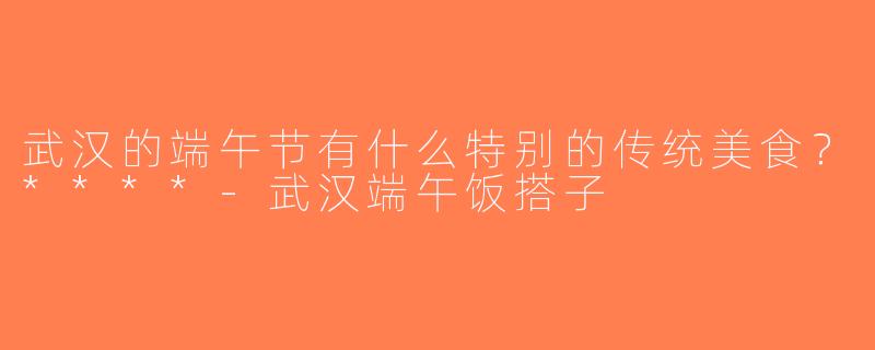 武汉的端午节有什么特别的传统美食？****-武汉端午饭搭子