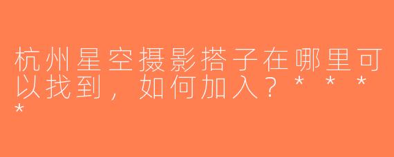 杭州星空摄影搭子在哪里可以找到，如何加入？****