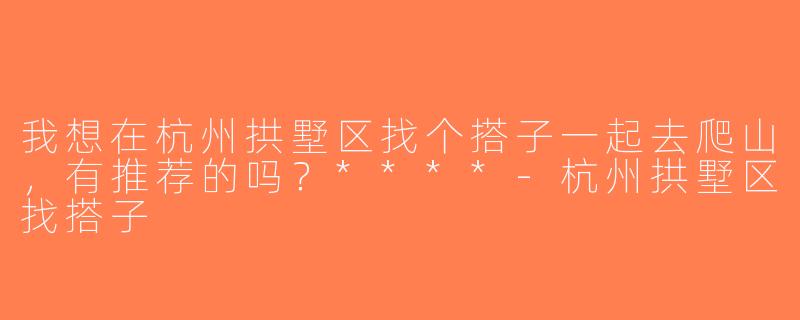 我想在杭州拱墅区找个搭子一起去爬山，有推荐的吗？****-杭州拱墅区找搭子