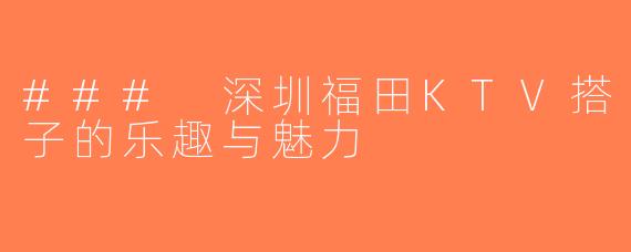 ### 深圳福田KTV搭子的乐趣与魅力