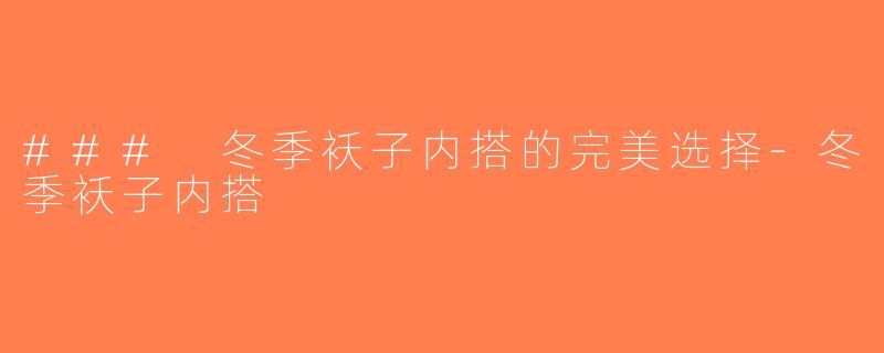 ### 冬季袄子内搭的完美选择-冬季袄子内搭