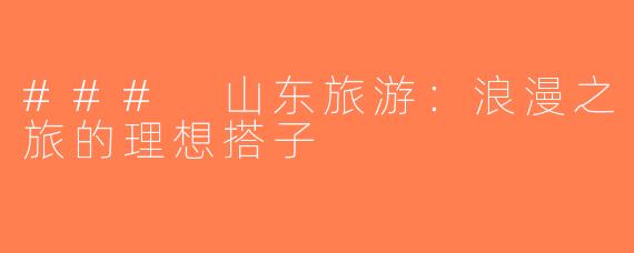 ### 山东旅游：浪漫之旅的理想搭子