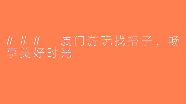 ### 厦门游玩找搭子，畅享美好时光