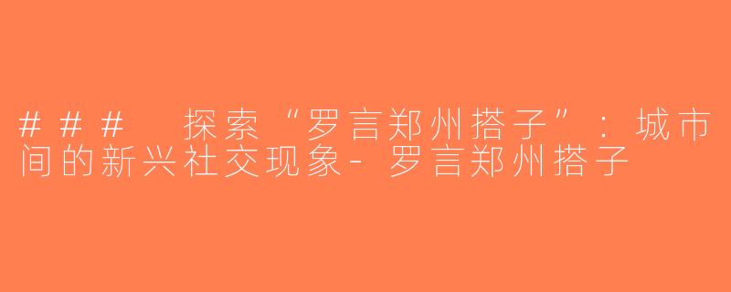 ### 探索“罗言郑州搭子”：城市间的新兴社交现象-罗言郑州搭子