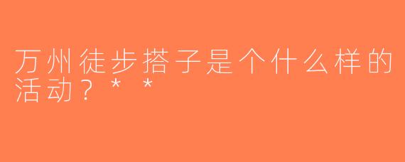 万州徒步搭子是个什么样的活动？**