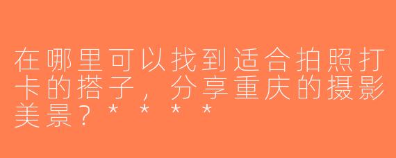 在哪里可以找到适合拍照打卡的搭子，分享重庆的摄影美景？****