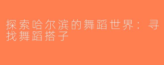 探索哈尔滨的舞蹈世界：寻找舞蹈搭子