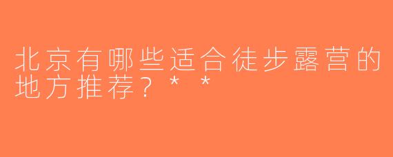 北京有哪些适合徒步露营的地方推荐？**