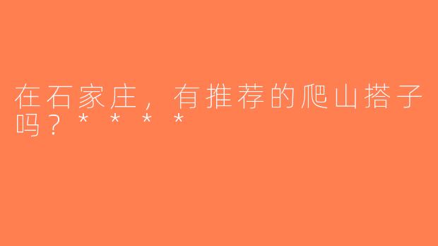 在石家庄，有推荐的爬山搭子吗？****