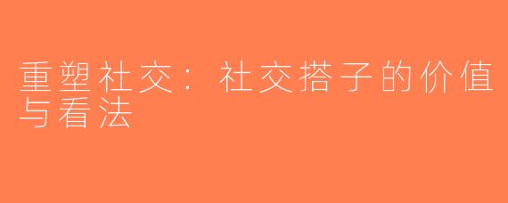 重塑社交：社交搭子的价值与看法
